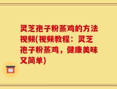 灵芝孢子粉蒸鸡的方法视频(视频教程：灵芝孢子粉蒸鸡，健康美味又简单)