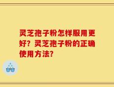 灵芝孢子粉怎样服用更好？灵芝孢子粉的正确使用方法？