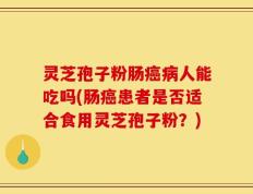 灵芝孢子粉肠癌病人能吃吗(肠癌患者是否适合食用灵芝孢子粉？)