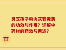 灵芝孢子粉肉苁蓉黄芪的功效与作用？详解中药材的药效与用途？
