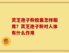 灵芝孢子粉胶囊怎样服用？灵芝孢子粉对人体有什么作用