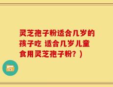 灵芝孢子粉适合几岁的孩子吃 适合几岁儿童食用灵芝孢子粉？)