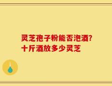 灵芝孢子粉能否泡酒？十斤酒放多少灵芝