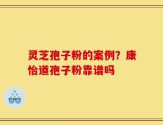 灵芝孢子粉的案例？康怡道孢子粉靠谱吗