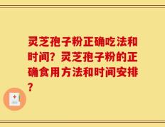 灵芝孢子粉正确吃法和时间？灵芝孢子粉的正确食用方法和时间安排？