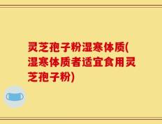 灵芝孢子粉湿寒体质(湿寒体质者适宜食用灵芝孢子粉)