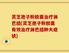 灵芝孢子粉胶囊治疗淋巴结(灵芝孢子粉胶囊有效治疗淋巴结肿大症状)
