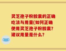 灵芝孢子粉胶囊的正确吃法与用量(如何正确使用灵芝孢子粉胶囊？建议用量是什么？