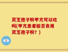 灵芝孢子粉甲亢可以吃吗(甲亢患者能否食用灵芝孢子粉？)