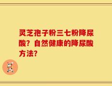 灵芝孢子粉三七粉降尿酸？自然健康的降尿酸方法？