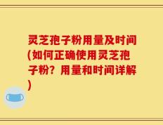 灵芝孢子粉用量及时间(如何正确使用灵芝孢子粉？用量和时间详解)