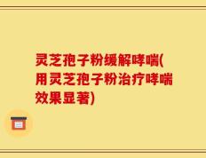 灵芝孢子粉缓解哮喘(用灵芝孢子粉治疗哮喘效果显著)