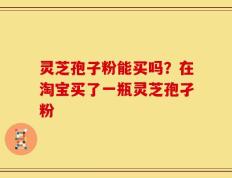 灵芝孢子粉能买吗？在淘宝买了一瓶灵芝孢孑粉