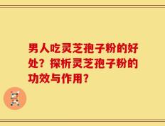 男人吃灵芝孢子粉的好处？探析灵芝孢子粉的功效与作用？