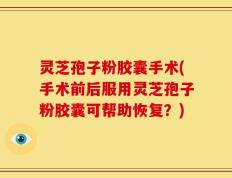 灵芝孢子粉胶囊手术(手术前后服用灵芝孢子粉胶囊可帮助恢复？)