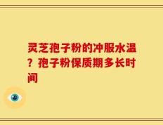 灵芝孢子粉的冲服水温？孢子粉保质期多长时间