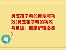 灵芝孢子粉的用法与功效(灵芝孢子粉的功效与用途，健康护理必备)
