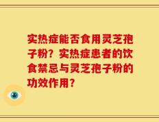 实热症能否食用灵芝孢子粉？实热症患者的饮食禁忌与灵芝孢子粉的功效作用？