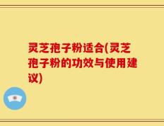 灵芝孢子粉适合(灵芝孢子粉的功效与使用建议)