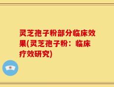 灵芝孢子粉部分临床效果(灵芝孢子粉：临床疗效研究)
