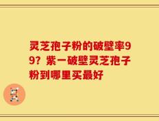灵芝孢子粉的破壁率99？紫一破壁灵芝孢子粉到哪里买最好