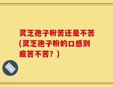 灵芝孢子粉苦还是不苦(灵芝孢子粉的口感到底苦不苦？)