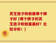 灵芝孢子粉胶囊哪个牌子好 (哪个牌子的灵芝孢子粉胶囊最好？比较分析！)