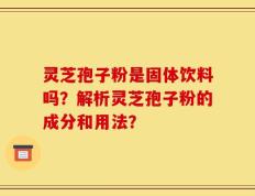 灵芝孢子粉是固体饮料吗？解析灵芝孢子粉的成分和用法？