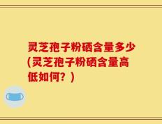 灵芝孢子粉硒含量多少(灵芝孢子粉硒含量高低如何？)