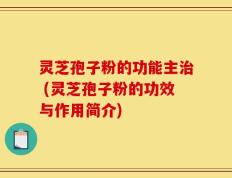 灵芝孢子粉的功能主治 (灵芝孢子粉的功效与作用简介)