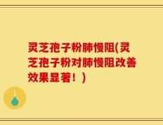 灵芝孢子粉肺慢阻(灵芝孢子粉对肺慢阻改善效果显著！)