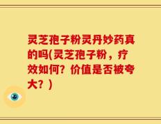 灵芝孢子粉灵丹妙药真的吗(灵芝孢子粉，疗效如何？价值是否被夸大？)