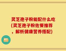 灵芝孢子粉能配什么吃(灵芝孢子粉佐餐推荐，解析健康营养搭配)