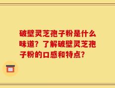 破壁灵芝孢子粉是什么味道？了解破壁灵芝孢子粉的口感和特点？