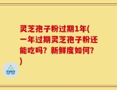 灵芝孢子粉过期1年(一年过期灵芝孢子粉还能吃吗？新鲜度如何？)