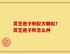 灵芝孢子粉配方颗粒？灵芝孢子粉怎么种