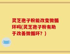 灵芝孢子粉能改变微循环吗(灵芝孢子粉有助于改善微循环？)