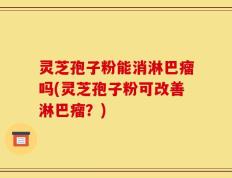 灵芝孢子粉能消淋巴瘤吗(灵芝孢子粉可改善淋巴瘤？)