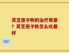 灵芝孢子粉的治疗用量？灵芝孢子粉怎么吃最好
