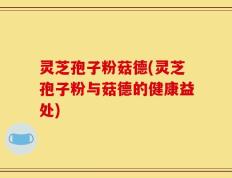灵芝孢子粉菇德(灵芝孢子粉与菇德的健康益处)