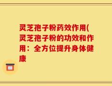 灵芝孢子粉药效作用(灵芝孢子粉的功效和作用：全方位提升身体健康