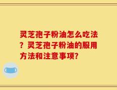灵芝孢子粉油怎么吃法？灵芝孢子粉油的服用方法和注意事项？