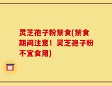 灵芝孢子粉禁食(禁食期间注意！灵芝孢子粉不宜食用)