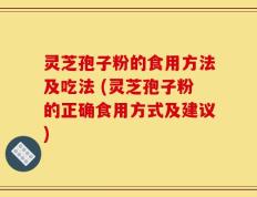 灵芝孢子粉的食用方法及吃法 (灵芝孢子粉的正确食用方式及建议)