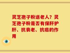 灵芝孢子粉送老人？灵芝孢子粉是否有保肝护肝、抗衰老、抗癌的作用