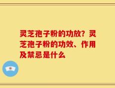 灵芝孢子粉的功放？灵芝孢子粉的功效、作用及禁忌是什么
