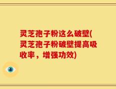 灵芝孢子粉这么破壁(灵芝孢子粉破壁提高吸收率，增强功效)