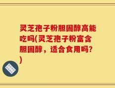 灵芝孢子粉胆固醇高能吃吗(灵芝孢子粉富含胆固醇，适合食用吗？)