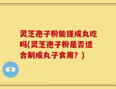 灵芝孢子粉能搓成丸吃吗(灵芝孢子粉是否适合制成丸子食用？)