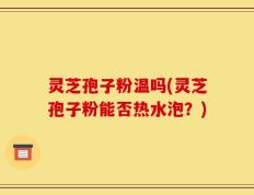 灵芝孢子粉温吗(灵芝孢子粉能否热水泡？)